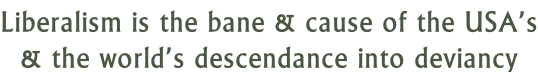 Liberalism is the bane & cause of the USA’s & the world’s descendance into deviancy