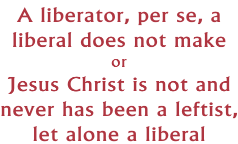 A liberator, per se, a liberal does not make or Jesus Christ is not and never has been a leftist, let alone a liberal